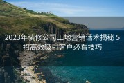 2023年装修公司工地营销话术揭秘 5招高效吸引客户必看技巧