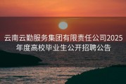 云南云勤服务集团有限责任公司2025年度高校毕业生公开招聘公告