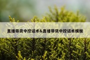 直播带货中控话术&amp;直播带货中控话术模板