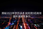 揭秘2023年学历话术 如何用5招高效提升求职竞争力