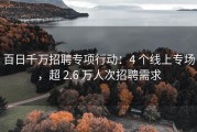 百日千万招聘专项行动：4 个线上专场，超 2.6 万人次招聘需求