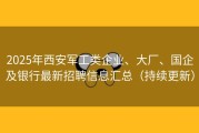 2025年西安军工类企业、大厂、国企及银行最新招聘信息汇总（持续更新）