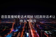 语音直播喊麦话术揭秘 5招高效话术让你人气飙升