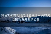 揭秘2023年地暖电话营销话术 高效沟通技巧 提升业绩必看