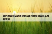 邀约顾客到店话术短信&amp;邀约顾客到店怎么发朋友圈