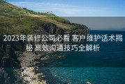 2023年装修公司必看 客户维护话术揭秘 高效沟通技巧全解析