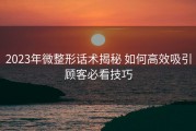 2023年微整形话术揭秘 如何高效吸引顾客必看技巧
