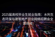 2025届高校毕业生就业指南：水利生态环保与建筑地产行业网络招聘会全面启动