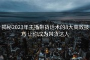 揭秘2023年主播带货话术的8大高效技巧 让你成为带货达人