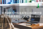 甘肃骐鹏生物科技有限公司招聘环保操作工及更多岗位，高薪7500-8000元