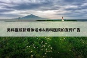 男科医院新媒体话术&amp;男科医院的宣传广告