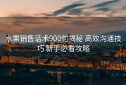 水果销售话术900句揭秘 高效沟通技巧 新手必看攻略