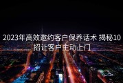 2023年高效邀约客户保养话术 揭秘10招让客户主动上门