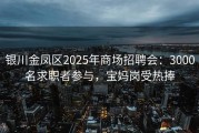 银川金凤区2025年商场招聘会：3000名求职者参与，宝妈岗受热捧