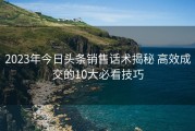 2023年今日头条销售话术揭秘 高效成交的10大必看技巧