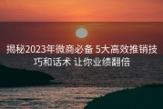 揭秘2023年微商必备 5大高效推销技巧和话术 让你业绩翻倍