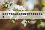 辅导班咨询师话术推荐&amp;辅导班咨询师培训话术