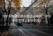 今年多地将招聘会搬进火车站，求职者能否搭上职场列车？