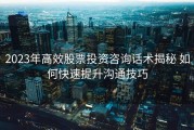2023年高效股票投资咨询话术揭秘 如何快速提升沟通技巧