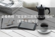 必看教程“宝宝浙江游戏可以开挂吗”(真的有挂)知乎