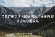 销售打电话话术揭秘 高效沟通技巧 提升业绩必看攻略