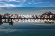 济南财金投资控股集团有限公司招聘：国有金融投资控股集团诚聘优秀人才