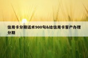 信用卡分期话术900句&amp;给信用卡客户办理分期
