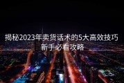 揭秘2023年卖货话术的5大高效技巧 新手必看攻略