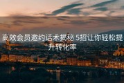 高效会员邀约话术揭秘 5招让你轻松提升转化率