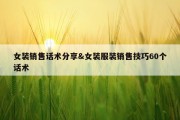 女装销售话术分享&amp;女装服装销售技巧60个话术
