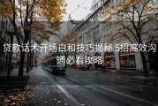 贷款话术开场白和技巧揭秘 5招高效沟通必看攻略