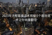 2023年沃柑直播话术揭秘 5个高效话术让你销量翻倍