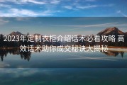 2023年定制衣柜介绍话术必看攻略 高效话术助你成交秘诀大揭秘