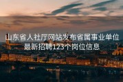 山东省人社厅网站发布省属事业单位最新招聘123个岗位信息