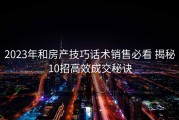 2023年和房产技巧话术销售必看 揭秘10招高效成交秘诀