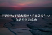 开场找妹子话术揭秘 5招高效吸引 让你轻松搭讪成功