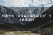 玩家亲测“爱尚娱乐是不是有挂”开挂教程-知乎