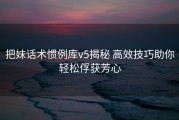把妹话术惯例库v5揭秘 高效技巧助你轻松俘获芳心