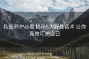 私密养护必看 揭秘5大好处话术 让你高效呵护自己