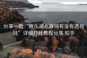 分享一款“微乐湖北麻将有没有透视挂”详细开挂教程分享 知乎