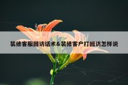 装修客服回访话术&amp;装修客户打回访怎样说