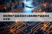 保险理财产品促成话术&amp;保险理财产品促成话术分享