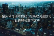 猎头公司话术揭秘 5招高效沟通技巧 让你轻松拿下客户