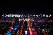 离职群里退群话术揭秘 如何优雅高效地告别团队