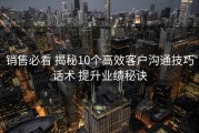 销售必看 揭秘10个高效客户沟通技巧话术 提升业绩秘诀