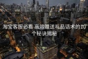 淘宝客服必看 高效赠送礼品话术的10个秘诀揭秘