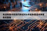 电话销售手机技巧和话术&amp;手机销售话术顾客类完整版