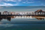 高效吸粉 揭秘让别人加我微信话术的8大绝招 新手必看
