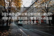 2025年零工驿站第12期招聘：美团外卖骑手及业务经理、雕琢时光酒店服务员岗位信息
