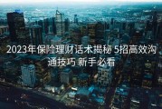 2023年保险理财话术揭秘 5招高效沟通技巧 新手必看